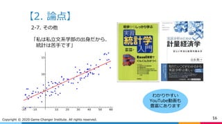 【2. 論点】
16Copyright © 2020 Game Changer Institute. All rights reserved.
2-7. その他
「私は私立文系学部の出身だから、
統計は苦手です」
わかりやすい
YouTube動画も
豊富にあります
 