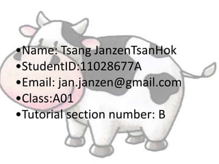 •Name: Tsang JanzenTsanHok
•StudentID:11028677A
•Email: jan.janzen@gmail.com
•Class:A01
•Tutorial section number: B
 