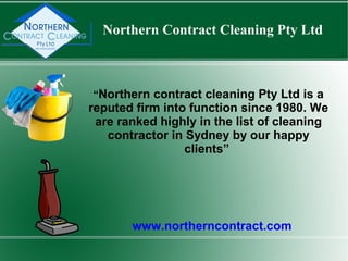 Northern Contract Cleaning Pty Ltd
www.northerncontract.com
“Northern contract cleaning Pty Ltd is a
reputed firm into function since 1980. We
are ranked highly in the list of cleaning
contractor in Sydney by our happy
clients”
 