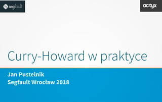 Curry-Howard w praktyce
Jan Pustelnik
Segfault Wrocław 2018
 