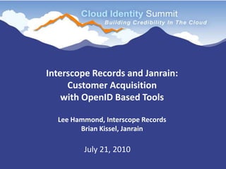 Interscope Records and Janrain: Customer Acquisition with OpenID Based ToolsLee Hammond, Interscope RecordsBrian Kissel, Janrain July 21, 2010 