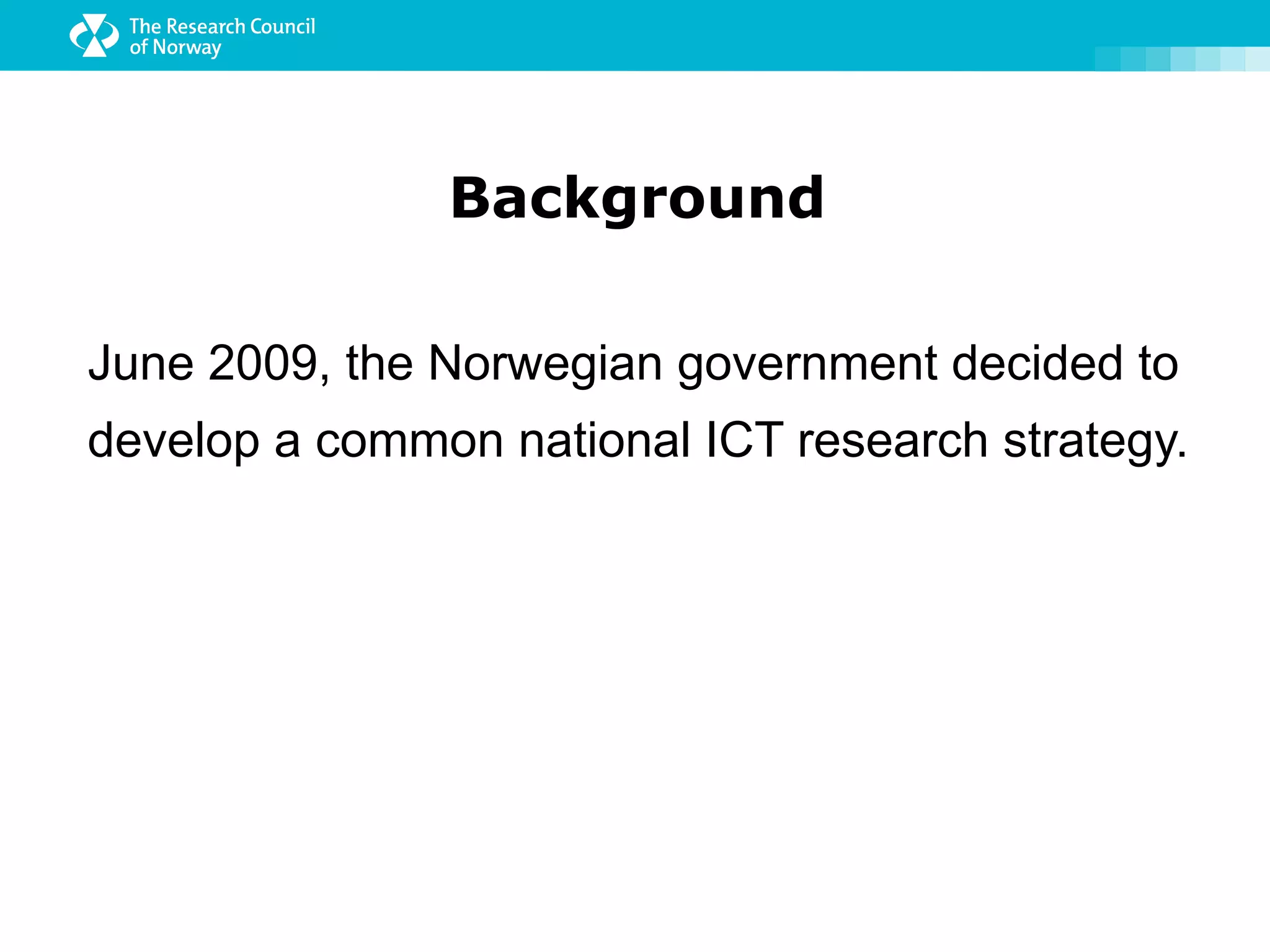 Background

June 2009, the Norwegian government decided to
develop a common national ICT research strategy.
 