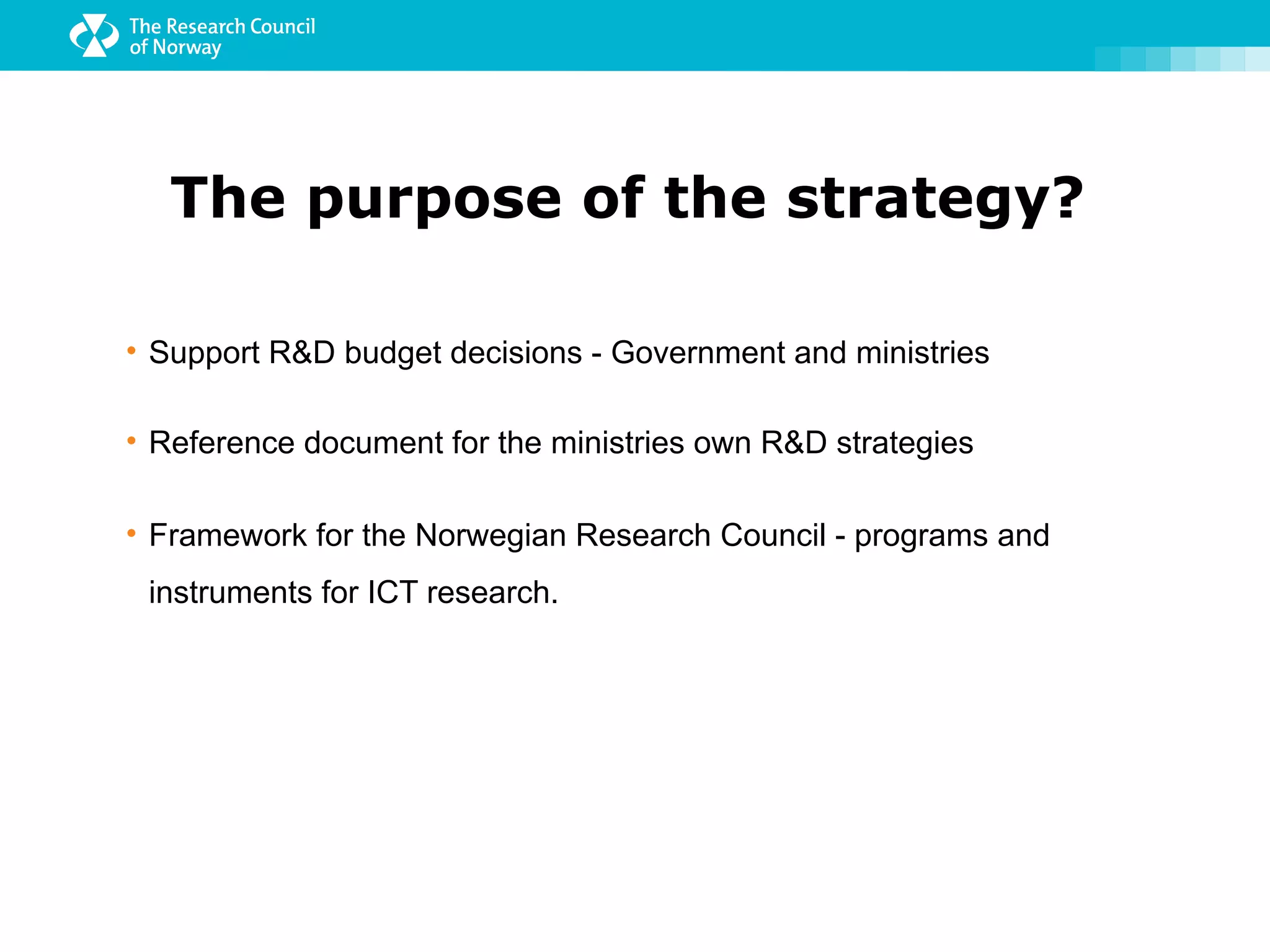 The purpose of the strategy?

• Support R&D budget decisions - Government and ministries

• Reference document for the ministries own R&D strategies

• Framework for the Norwegian Research Council - programs and
 instruments for ICT research.
 