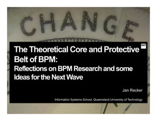 The Theoretical Core and Protective
Belt of BPM:
ReflectionsonBPMResearchandsome
IdeasfortheNextWave
Jan Recker
Information Systems School, Queensland University of Technology
 