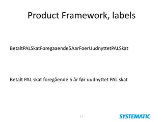 Product Framework, labels
BetaltPALSkatForegaaende5AarFoerUudnyttetPALSkat
Betalt PAL skat foregående 5 år før uudnyttet PAL skat
11
 