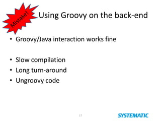 Using Groovy on the back-end
• Groovy/Java interaction works fine
• Slow compilation
• Long turn-around
• Ungroovy code
17
 