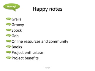 Happy notes
Grails
Groovy
Spock
Geb
Online resources and community
Books
Project enthusiasm
Project benefits
page (#)
Hooray!
 