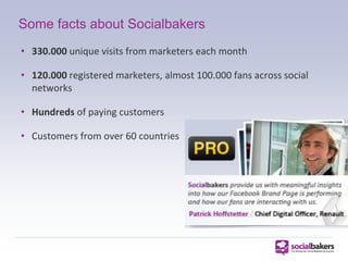 Some facts about Socialbakers
• 330.000 unique visits from marketers each month

• 120.000 registered marketers, almost 10...