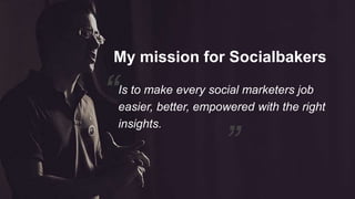 My mission for Socialbakers 
“ 
Is to make every social marketers job 
easier, better, empowered with the right 
insights. 
“ 
 