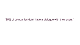 “95% of companies don‘t have a dialogue with their users.“ 
 