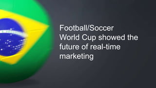 Football/Soccer 
World Cup showed the 
future of real-time 
marketing 
 