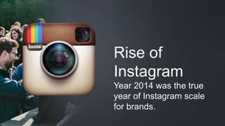 Rise of 
Instagram 
Year 2014 was the true 
year of Instagram scale 
for brands. 
 