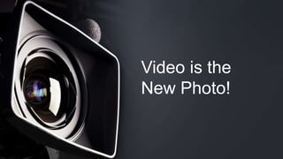 Video is the 
New Photo! 
 