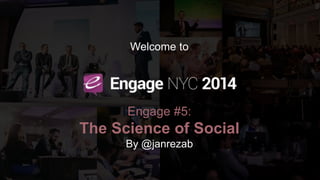 Welcome to Engage 2014 
NYC, the 5th Engage 
Welcome to 
Engage #5: 
The Science of Social 
By @janrezab 
 