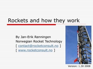 Rockets and how they work
By Jan-Erik Rønningen
Norwegian Rocket Technology
[ contact@rocketconsult.no ]
[ www.rocketconsult.no ]
Version: 1.30 2008
 