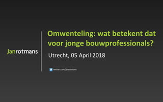 twitter.com/janrotmans	
		Omwenteling:	wat	betekent	dat	
		voor	jonge	bouwprofessionals?	
				Utrecht,	05	April	2018	
 