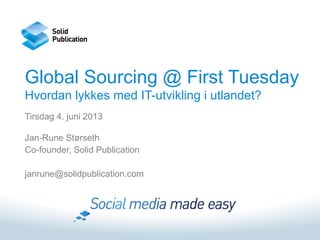 Global Sourcing @ First Tuesday
Hvordan lykkes med IT-utvikling i utlandet?
Tirsdag 4. juni 2013
Jan-Rune Størseth
Co-founder, Solid Publication
janrune@solidpublication.com
 