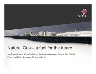 Natural Gas – a fuel for the future
Jan Rune Schøpp, Vice President – Strategy and Analysis Natural Gas, Statoil
Press brief ONS, Stavanger 25 August 2010
 