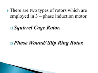  There are two types of rotors which are
employed in 3 – phase induction motor.
 Squirrel Cage Rotor.
 Phase Wound/ Slip Ring Rotor.
 