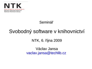Seminář  Svobodný software v knihovnictví NTK, 6. října 2009 Václav Jansa [email_address]   