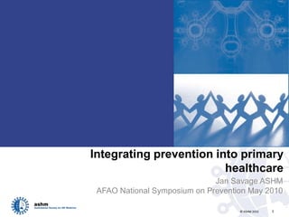 Integrating prevention into primary healthcare Jan Savage ASHM AFAO National Symposium on Prevention May 2010 