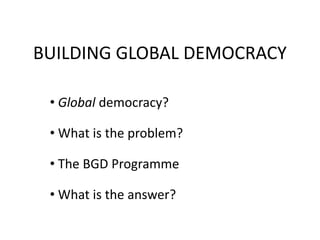 BUILDING GLOBAL DEMOCRACY

 • Global democracy?

 • What is the problem?

 • The BGD Programme

 • What is the answer?
 