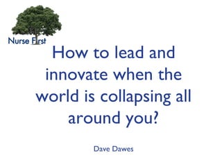 How to lead and
innovate when the
world is collapsing all
around you?
Dave Dawes

 