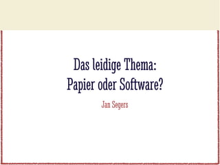 Das leidige Thema:
Papier oder Software?
       Jan Segers
 