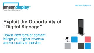Exploit the Opportunity of
“Digital Signage”
How a new form of content
brings you higher revenue
and/or quality of service
www.jansen-display.co.uk
 