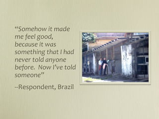 “Somehow it made 
me feel good, 
because it was 
something that I had 
never told anyone 
before.  Now I’ve told 
someone”
‐‐Respondent, Brazil
 