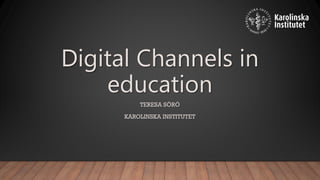 Digital Channels in
education
TERESA SÖRÖ
KAROLINSKA INSTITUTET
 