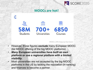 MOOCs are hot!
• However, these figures exclude many European MOOC
(list MOOC offering of the big MOOC platforms)
• Many E...