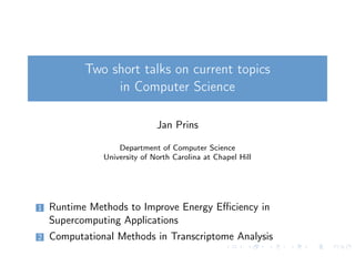 Two short talks on current topics
in Computer Science
Jan Prins
Department of Computer Science
University of North Carolina at Chapel Hill
1 Runtime Methods to Improve Energy Eﬃciency in
Supercomputing Applications
2 Computational Methods in Transcriptome Analysis
 