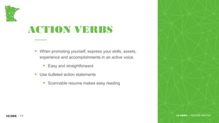 ACTION VERBS
• When promoting yourself, express your skills, assets,
experience and accomplishments in an active voice.
• Easy and straightforward
• Use bulleted action statements
• Scannable resume makes easy reading
www.yourwebsite.comSLIDE / 11 LEADMN | RESUME WRITING
 