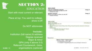 SECTION 2:
EDUCATION
Start with most current or relevant
Place at top: You went to college,
show it off!
Do NOT abbreviate
Include:
Institution (full name) & address
Degree received
Major & minor
GPA (only if above 3.0)
Relevant Coursework, clubs,
organizations (optional)SLIDE / 08 LEADMN | RESUME WRITING
 
