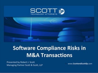 Software Compliance Risks in
M&A Transactions
Presented by Robert J. Scott
Managing Partner Scott & Scott, LLP
●
www.ScottandScottllp.com
 