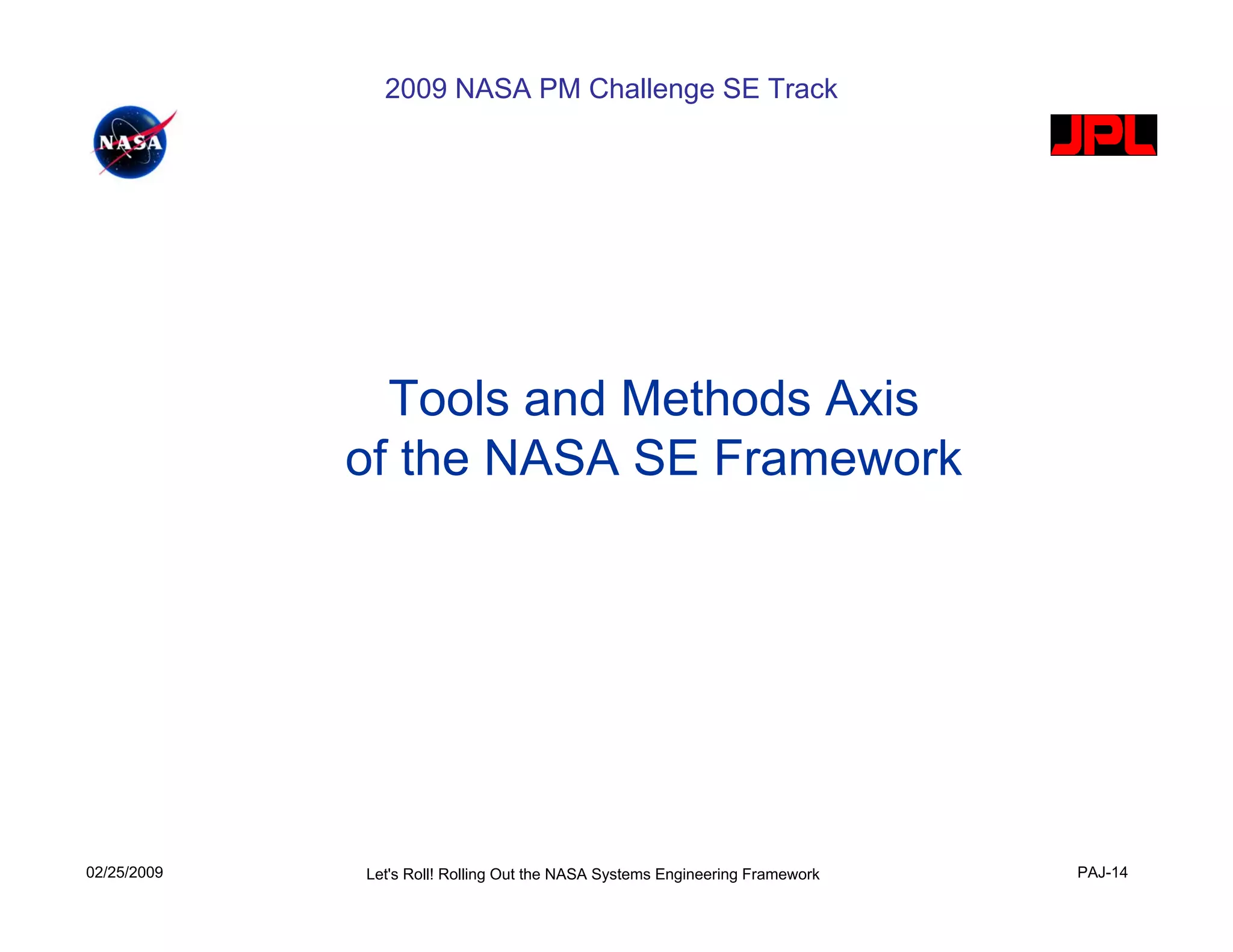 2009 NASA PM Challenge SE Track




               Tools and Methods Axis
             of the NASA SE Framework




02/25/2009   Let's Roll! Rolling Out the NASA Systems Engineering Framework   PAJ-14
 
