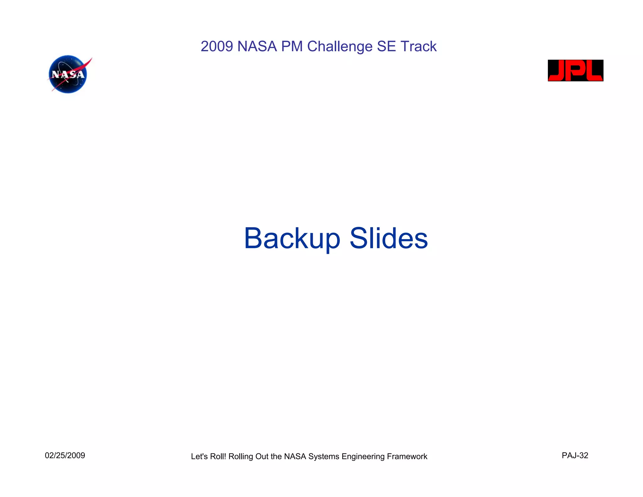2009 NASA PM Challenge SE Track




                          Backup Slides




02/25/2009   Let's Roll! Rolling Out the NASA Systems Engineering Framework   PAJ-32
 