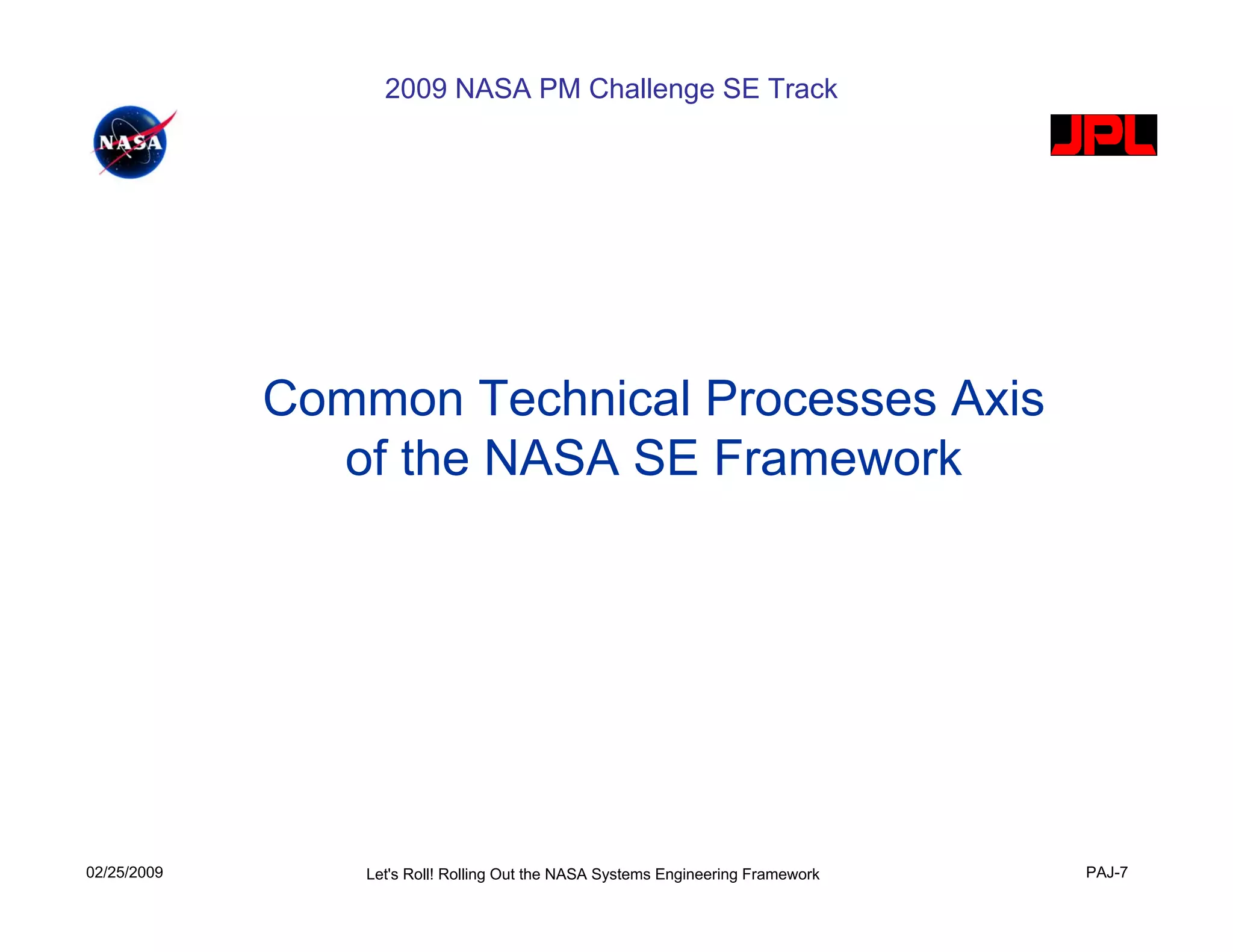 2009 NASA PM Challenge SE Track




             Common Technical Processes Axis
               of the NASA SE Framework




02/25/2009       Let's Roll! Rolling Out the NASA Systems Engineering Framework   PAJ-7
 