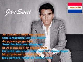 Je schaduw blijft me volgen Sua lembrança vai me seguir Je pijlen zijn gericht Suas flechas me atingiram Ik voel dat jij hier ergens bent Eu sinto que você está aqui em algum lugar Maar telkens uit het zicht Mas sempre longe da minha vista HOLLAND 