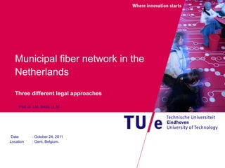 Municipal fiber network in the
  Netherlands

  Three different legal approaches

   : Prof. dr J.M. Smits LL.M.




 Date       : October 24, 2011
Location    : Gent, Belgium.
 