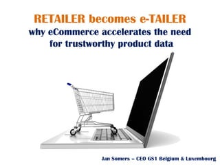 Jan Somers – CEO GS1 Belgium & Luxembourg
RETAILER becomes e-TAILER
why eCommerce accelerates the need
for trustworthy product data
 