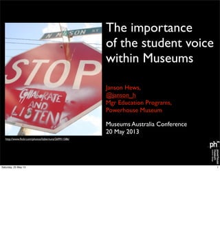 The importance
of the student voice
within Museums
Janson Hews,
@janson_h
Mgr Education Programs,
Powerhouse Museum
Museums Australia Conference
20 May 2013
http://www.ﬂickr.com/photos/lizbernunz/269911586/
1Saturday, 25 May 13
 