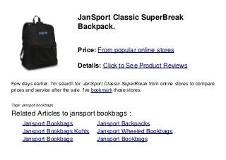 JanSport Classic SuperBreak
Backpack.
Price: From popular online stores
Details: Click to See Product Reviews
Few days earlier. I'm search for JanSport Classic SuperBreak from online stores to compare
prices and service after the sale. I've bookmark those stores.
Tags: jansport bookbags,
Related Articles to jansport bookbags :
. Jansport Bookbags . Jansport Backpacks
. Jansport Bookbags Kohls . Jansport Wheeled Bookbags
. Jansport Bookbags . Jansport Bookbags
 