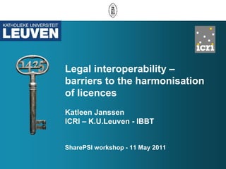 Legal interoperability –
barriers to the harmonisation
of licences
Katleen Janssen
ICRI – K.U.Leuven - IBBT


SharePSI workshop - 11 May 2011
 