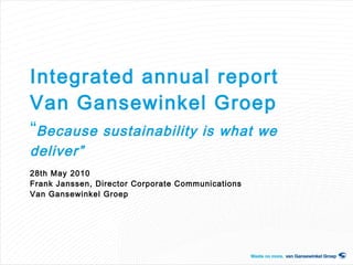 Integrated annual report  Van Gansewinkel Groep “ Because sustainability is what we deliver” 28th May 2010 Frank Janssen, Director Corporate Communications Van Gansewinkel Groep 