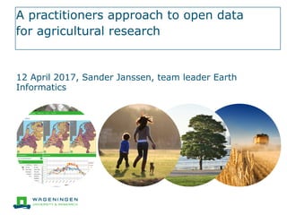 A practitioners approach to open data
for agricultural research
12 April 2017, Sander Janssen, team leader Earth
Informatics
 