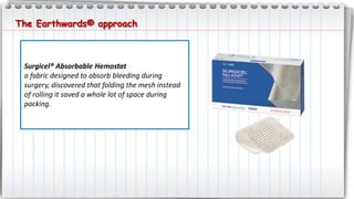 Surgicel® Absorbable Hemostat
a fabric designed to absorb bleeding during
surgery, discovered that folding the mesh instead
of rolling it saved a whole lot of space during
packing.
The Earthwards® approach
 