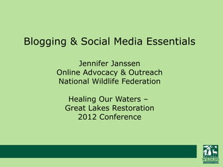 Blogging & Social Media Essentials

            Jennifer Janssen
      Online Advocacy & Outreach
      National Wildlife Federation

         Healing Our Waters –
        Great Lakes Restoration
           2012 Conference
 