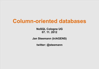 Column-oriented databases
        NoSQL Cologne UG
           07. 11. 2012

      Jan Steemann (triAGENS)

        twitter: @steemann




                 © 2012 triAGENS GmbH | 2012-11-07   1
 